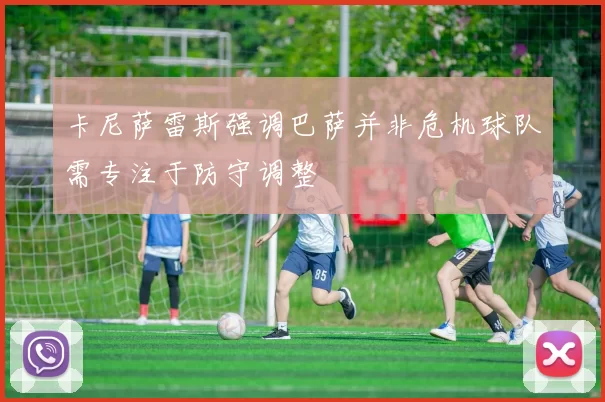 卡尼萨雷斯强调巴萨并非危机球队需专注于防守调整
