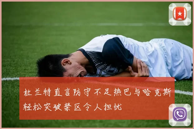 杜兰特直言防守不足热巴与哈克斯轻松突破禁区令人担忧