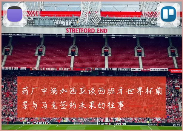 药厂中场加西亚谈西班牙世界杯前景与马竞签约未果的往事