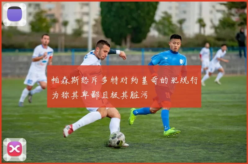 帕森斯怒斥多特对约基奇的犯规行为称其卑鄙且极其脏污