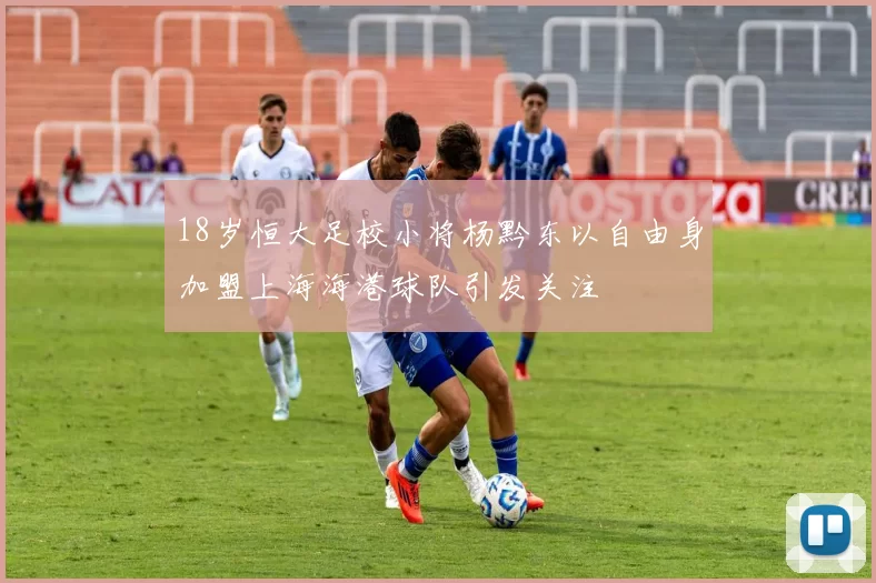 18岁恒大足校小将杨黔东以自由身加盟上海海港球队引发关注