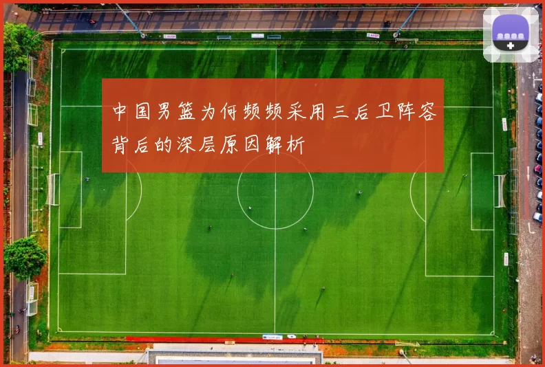 中国男篮为何频频采用三后卫阵容背后的深层原因解析