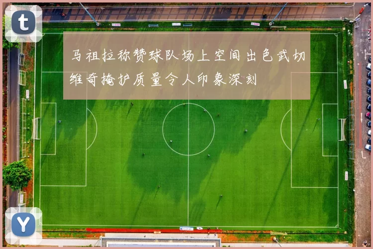 马祖拉称赞球队场上空间出色武切维奇掩护质量令人印象深刻