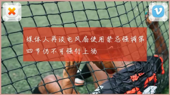 媒体人再谈电风扇使用禁忌强调第四节仍不可强行上场