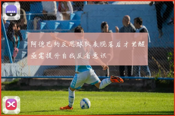 阿德巴约反思球队表现落后才觉醒亟需提升自我反省意识