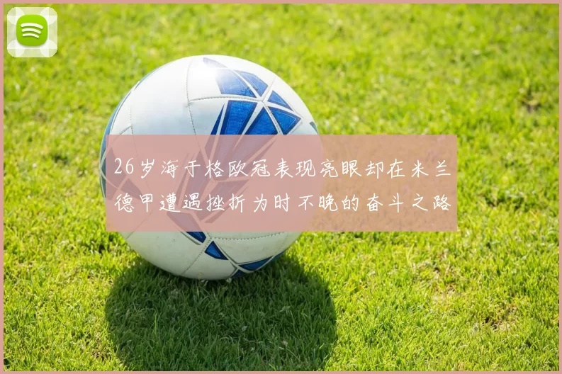 26岁海于格欧冠表现亮眼却在米兰德甲遭遇挫折为时不晚的奋斗之路