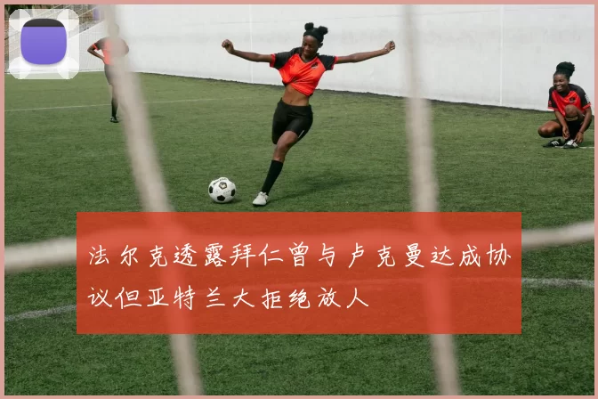 法尔克透露拜仁曾与卢克曼达成协议但亚特兰大拒绝放人