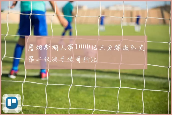 詹姆斯湖人第1000记三分球成队史第二仅次于传奇科比