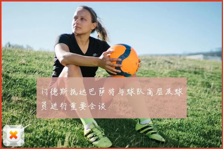 门德斯抵达巴萨将与球队高层及球员进行重要会谈