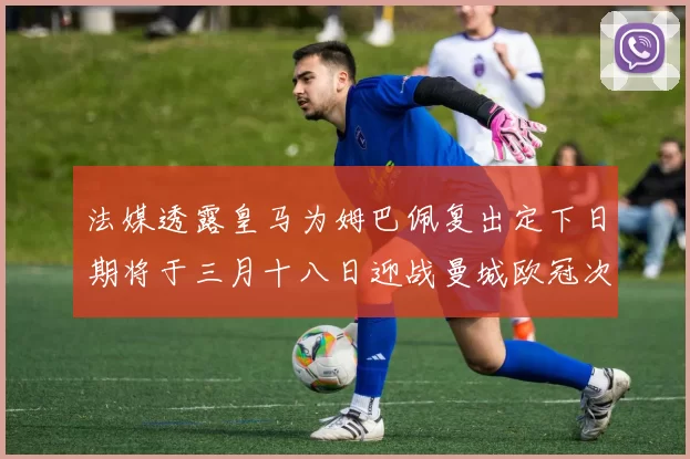 法媒透露皇马为姆巴佩复出定下日期将于三月十八日迎战曼城欧冠次回合