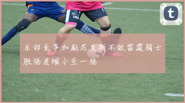 东部竞争加剧尼克斯不敌雷霆骑士胜场差缩小至一场