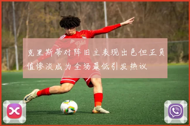 克里斯蒂对阵旧主表现出色但正负值惨淡成为全场最低引发热议