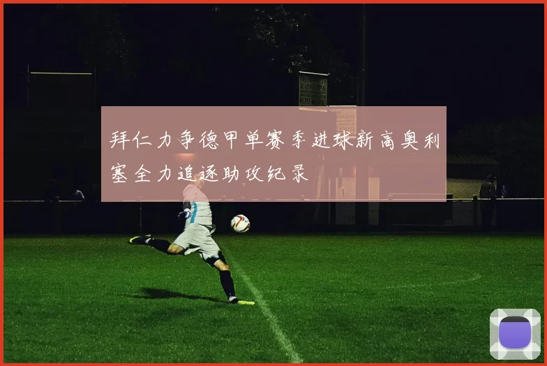 拜仁力争德甲单赛季进球新高奥利塞全力追逐助攻纪录