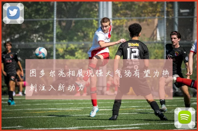 图多尔亮相展现强大气场有望为热刺注入新动力