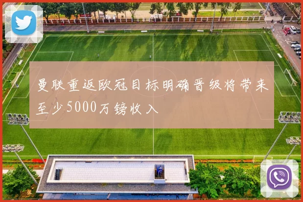 曼联重返欧冠目标明确晋级将带来至少5000万镑收入