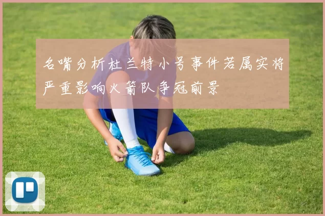 名嘴分析杜兰特小号事件若属实将严重影响火箭队争冠前景