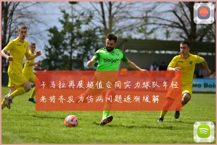 卡马拉再展超值合同实力球队年轻老将齐发力伤病问题逐渐缓解