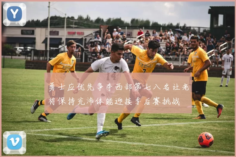 勇士应优先争夺西部第七八名让老将保持充沛体能迎接季后赛挑战