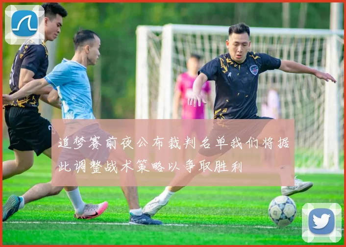 追梦赛前夜公布裁判名单我们将据此调整战术策略以争取胜利