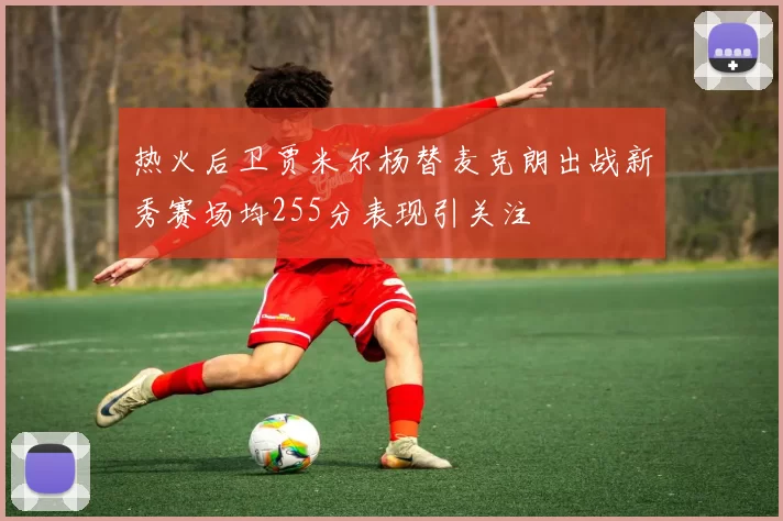 热火后卫贾米尔杨替麦克朗出战新秀赛场均255分表现引关注