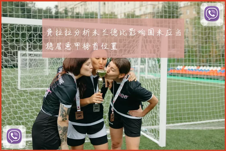 费拉拉分析米兰德比影响国米应当稳居意甲榜首位置
