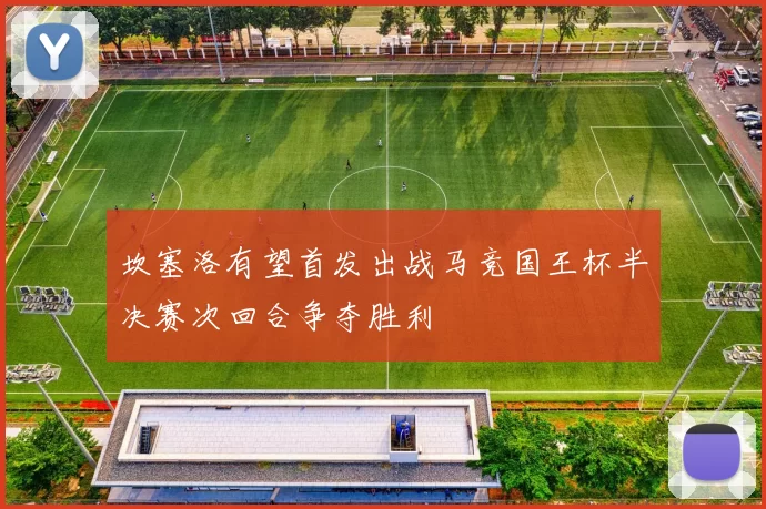 坎塞洛有望首发出战马竞国王杯半决赛次回合争夺胜利
