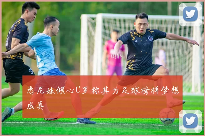 悉尼妹倾心C罗称其为足球榜样梦想成真