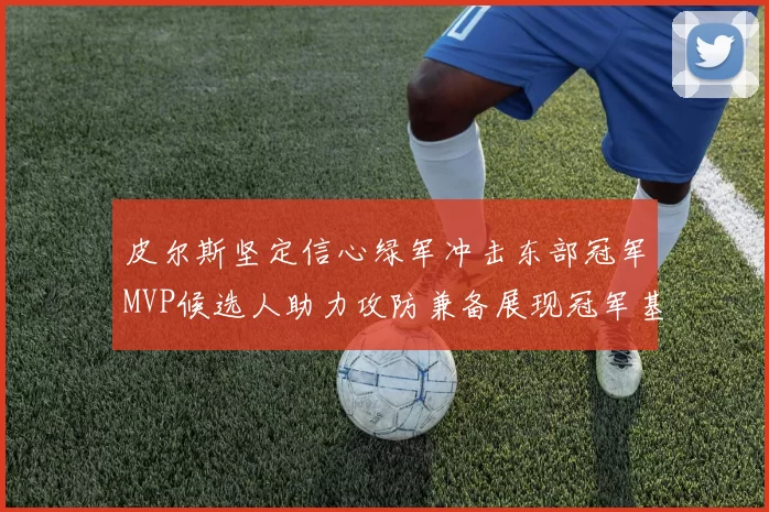 皮尔斯坚定信心绿军冲击东部冠军MVP候选人助力攻防兼备展现冠军基因
