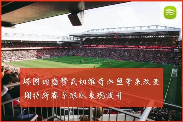 塔图姆盛赞武切维奇加盟带来改变期待新赛季球队表现提升