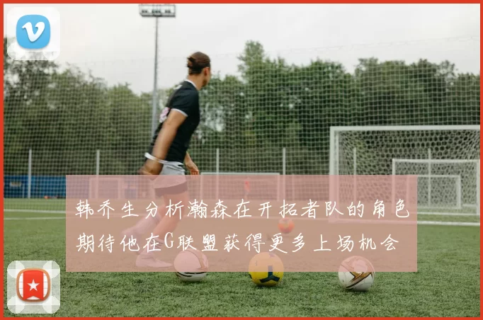 韩乔生分析瀚森在开拓者队的角色期待他在G联盟获得更多上场机会