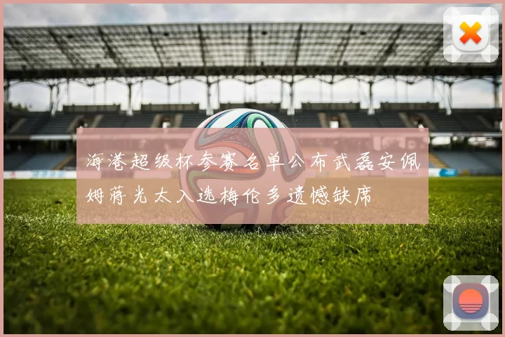 海港超级杯参赛名单公布武磊安佩姆蒋光太入选梅伦多遗憾缺席