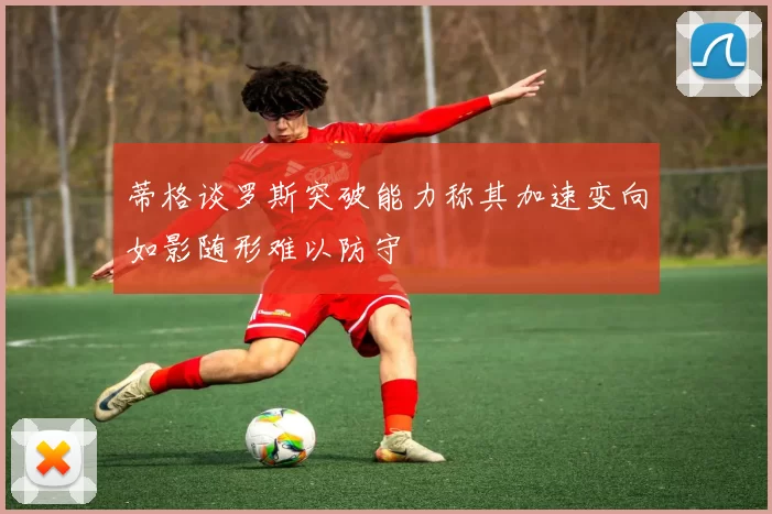 蒂格谈罗斯突破能力称其加速变向如影随形难以防守