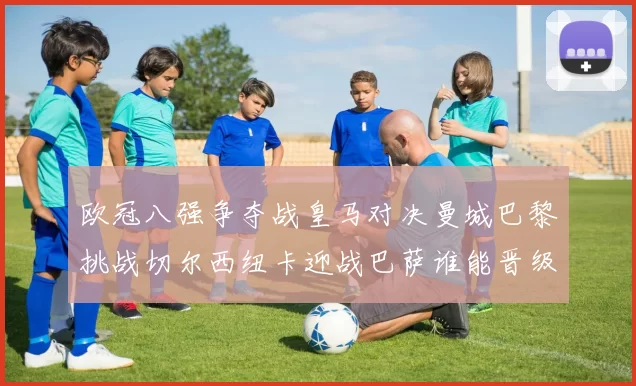欧冠八强争夺战皇马对决曼城巴黎挑战切尔西纽卡迎战巴萨谁能晋级