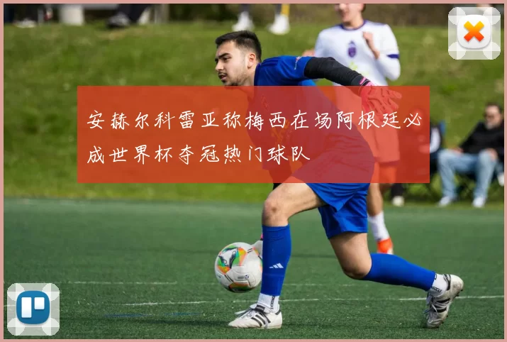 安赫尔科雷亚称梅西在场阿根廷必成世界杯夺冠热门球队