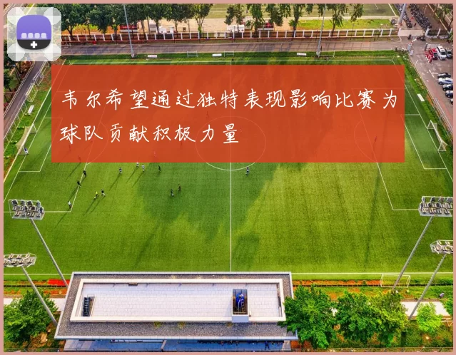 韦尔希望通过独特表现影响比赛为球队贡献积极力量