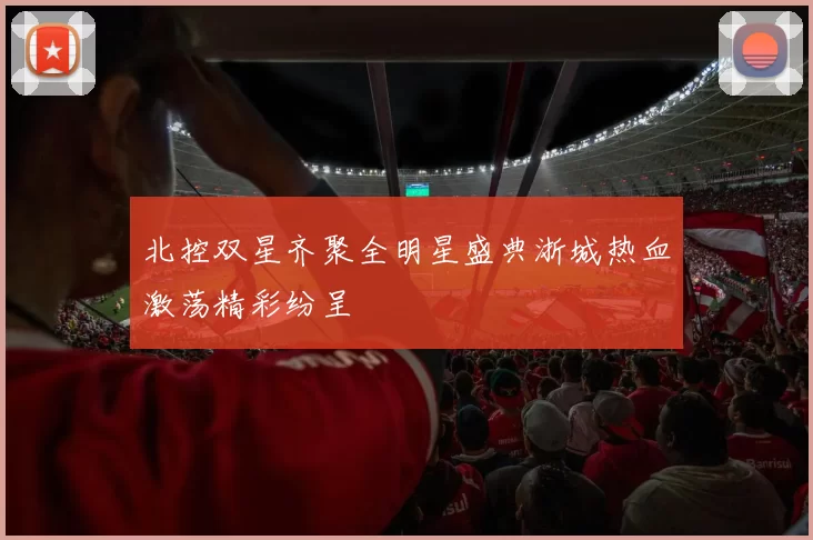 北控双星齐聚全明星盛典浙城热血激荡精彩纷呈