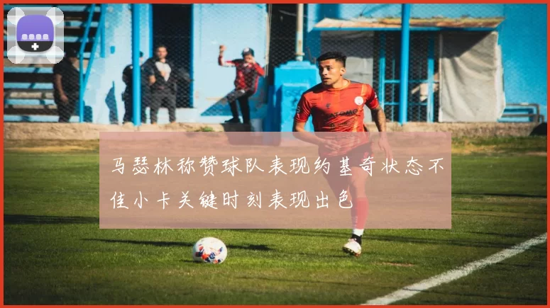 马瑟林称赞球队表现约基奇状态不佳小卡关键时刻表现出色