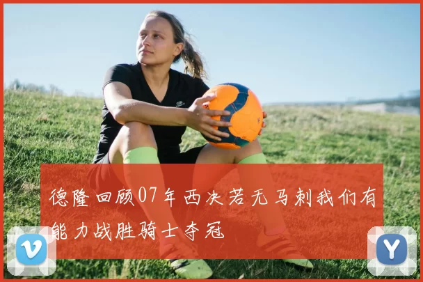 德隆回顾07年西决若无马刺我们有能力战胜骑士夺冠