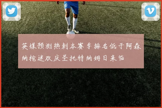 英媒预测热刺本赛季排名低于阿森纳枪迷欢庆圣托特纳姆日来临