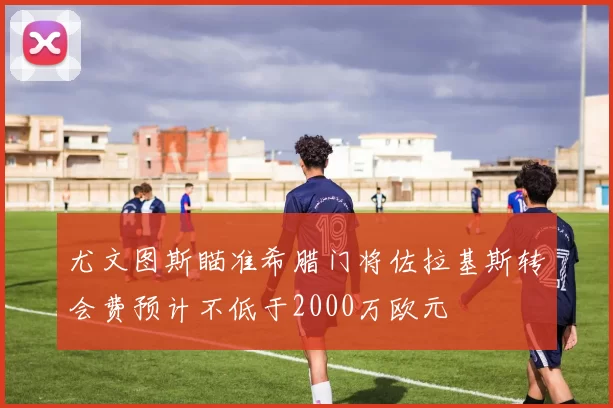 尤文图斯瞄准希腊门将佐拉基斯转会费预计不低于2000万欧元