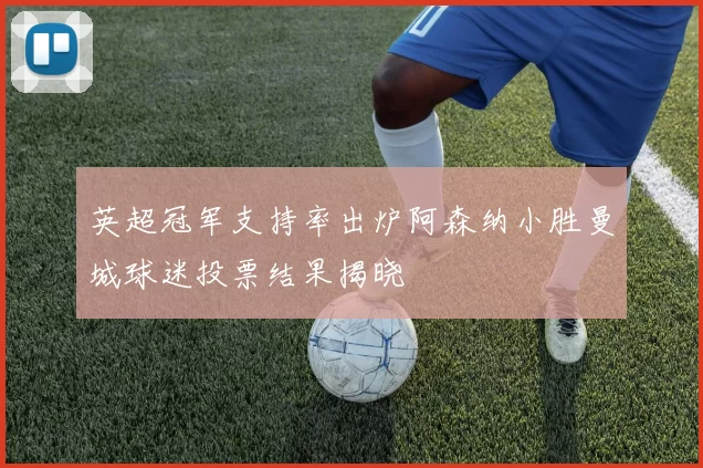 英超冠军支持率出炉阿森纳小胜曼城球迷投票结果揭晓