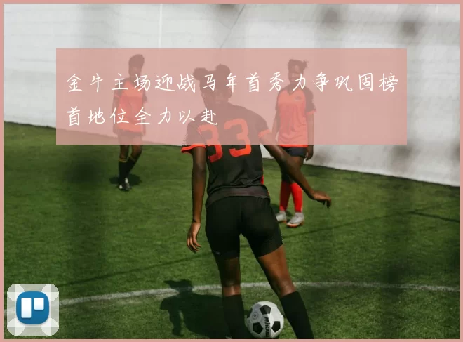 金牛主场迎战马年首秀力争巩固榜首地位全力以赴