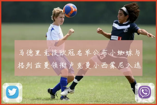 马德里竞技欧冠名单公布小蜘蛛与格列兹曼领衔卢克曼小西蒙尼入选